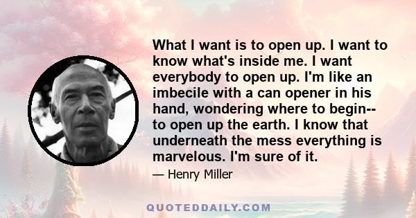 What I want is to open up. I want to know what's inside me. I want everybody to open up. I'm like an imbecile with a can opener in his hand, wondering where to begin-- to open up the earth. I know that underneath the