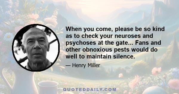 When you come, please be so kind as to check your neuroses and psychoses at the gate... Fans and other obnoxious pests would do well to maintain silence.