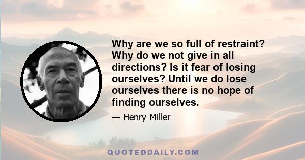 Why are we so full of restraint? Why do we not give in all directions? Is it fear of losing ourselves? Until we do lose ourselves there is no hope of finding ourselves.