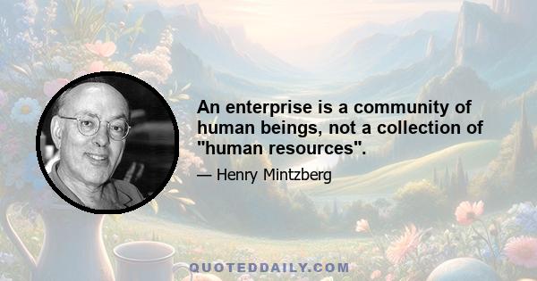 An enterprise is a community of human beings, not a collection of human resources.