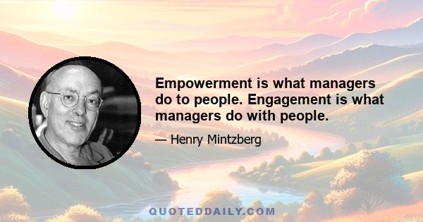 Empowerment is what managers do to people. Engagement is what managers do with people.