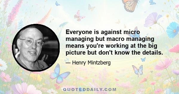 Everyone is against micro managing but macro managing means you're working at the big picture but don't know the details.