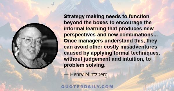 Strategy making needs to function beyond the boxes to encourage the informal learning that produces new perspectives and new combinations... Once managers understand this, they can avoid other costly misadventures