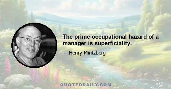 The prime occupational hazard of a manager is superficiality.