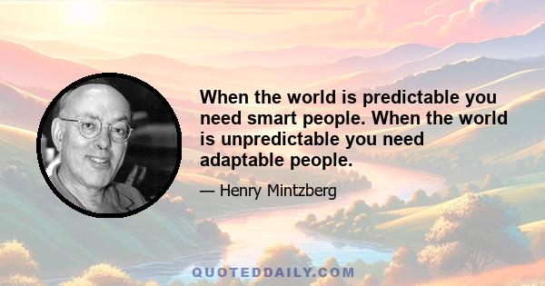 When the world is predictable you need smart people. When the world is unpredictable you need adaptable people.