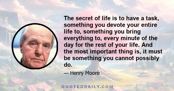 The secret of life is to have a task, something you devote your entire life to, something you bring everything to, every minute of the day for the rest of your life. And the most important thing is, it must be something 