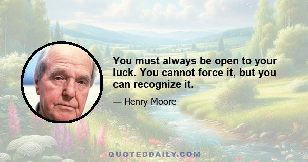 You must always be open to your luck. You cannot force it, but you can recognize it.