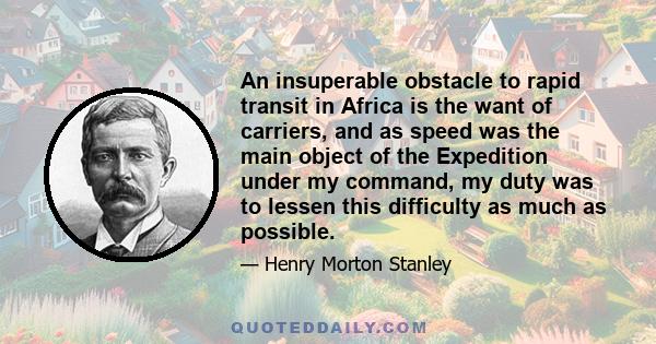 An insuperable obstacle to rapid transit in Africa is the want of carriers, and as speed was the main object of the Expedition under my command, my duty was to lessen this difficulty as much as possible.