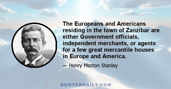 The Europeans and Americans residing in the town of Zanzibar are either Government officials, independent merchants, or agents for a few great mercantile houses in Europe and America.