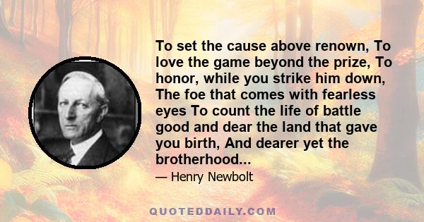 To set the cause above renown, To love the game beyond the prize, To honor, while you strike him down, The foe that comes with fearless eyes To count the life of battle good and dear the land that gave you birth, And