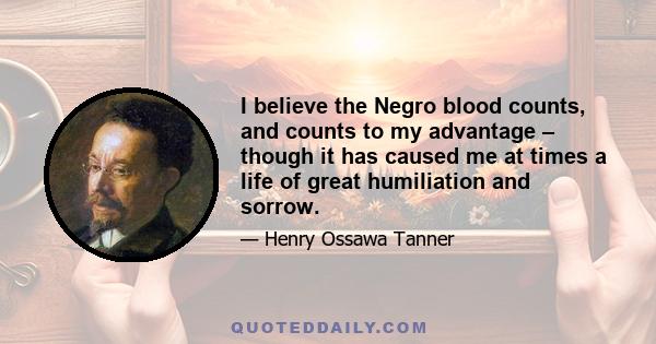 I believe the Negro blood counts, and counts to my advantage – though it has caused me at times a life of great humiliation and sorrow.