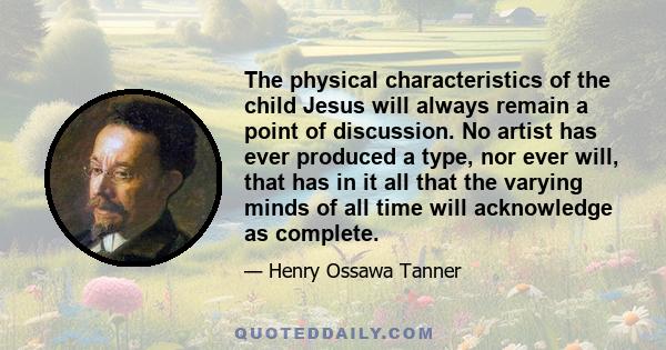 The physical characteristics of the child Jesus will always remain a point of discussion. No artist has ever produced a type, nor ever will, that has in it all that the varying minds of all time will acknowledge as