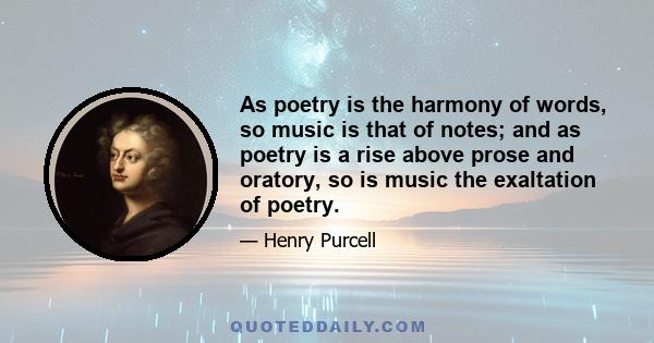 As poetry is the harmony of words, so music is that of notes; and as poetry is a rise above prose and oratory, so is music the exaltation of poetry.