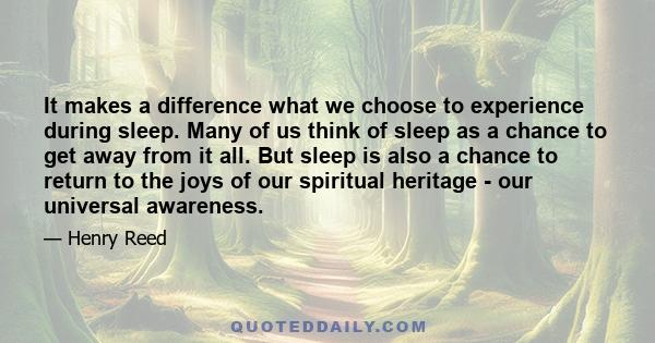 It makes a difference what we choose to experience during sleep. Many of us think of sleep as a chance to get away from it all. But sleep is also a chance to return to the joys of our spiritual heritage - our universal