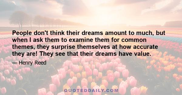 People don't think their dreams amount to much, but when I ask them to examine them for common themes, they surprise themselves at how accurate they are! They see that their dreams have value.