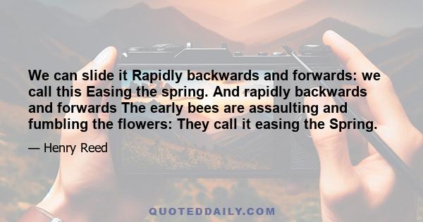 We can slide it Rapidly backwards and forwards: we call this Easing the spring. And rapidly backwards and forwards The early bees are assaulting and fumbling the flowers: They call it easing the Spring.