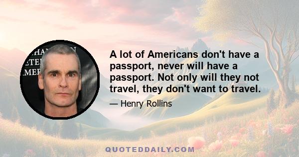 A lot of Americans don't have a passport, never will have a passport. Not only will they not travel, they don't want to travel.