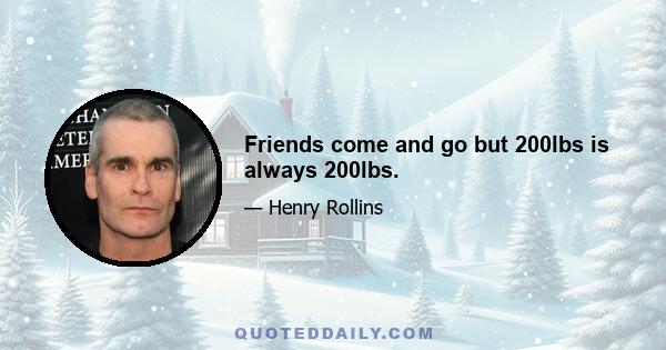 Friends come and go but 200lbs is always 200lbs.