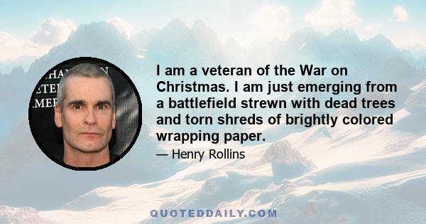 I am a veteran of the War on Christmas. I am just emerging from a battlefield strewn with dead trees and torn shreds of brightly colored wrapping paper.