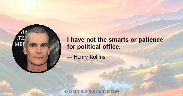 I have not the smarts or patience for political office.