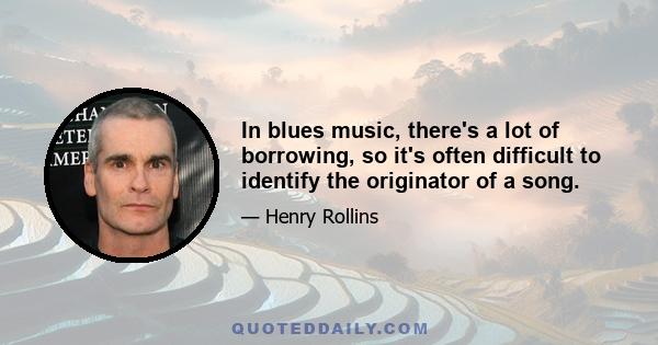 In blues music, there's a lot of borrowing, so it's often difficult to identify the originator of a song.