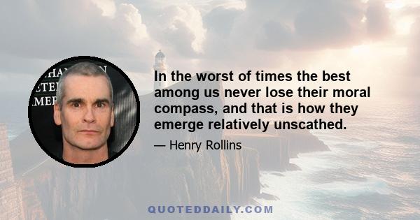 In the worst of times the best among us never lose their moral compass, and that is how they emerge relatively unscathed.