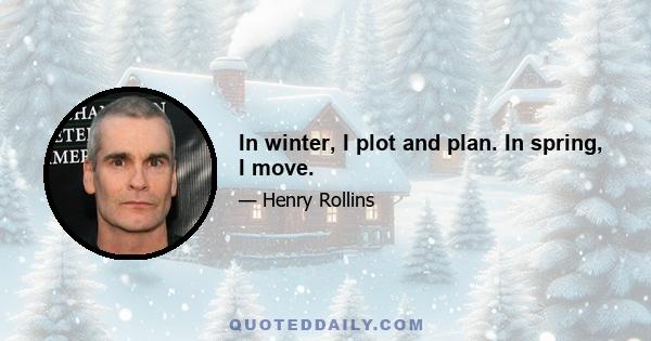 In winter, I plot and plan. In spring, I move.