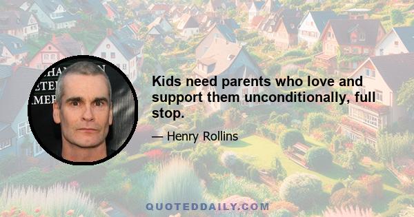 Kids need parents who love and support them unconditionally, full stop.