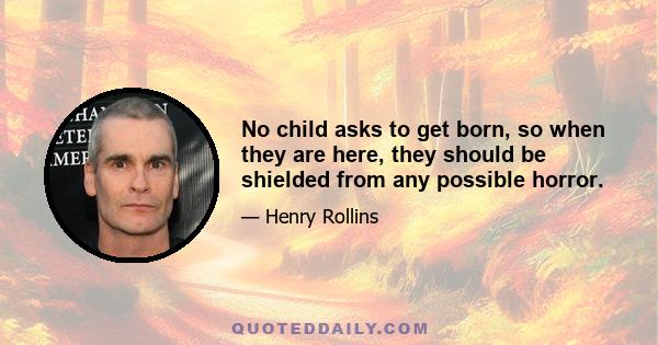 No child asks to get born, so when they are here, they should be shielded from any possible horror.