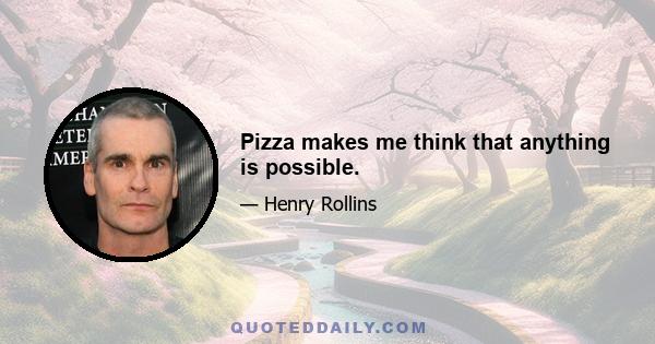 Pizza makes me think that anything is possible.