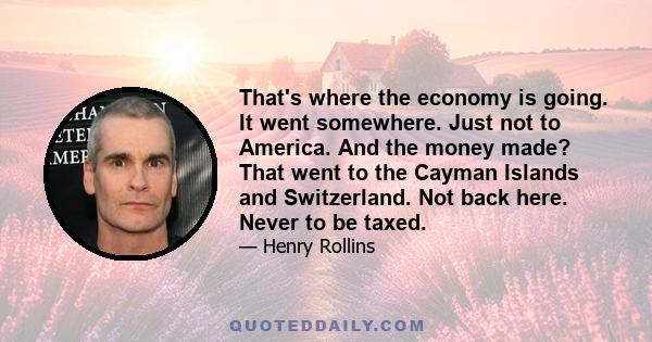That's where the economy is going. It went somewhere. Just not to America. And the money made? That went to the Cayman Islands and Switzerland. Not back here. Never to be taxed.