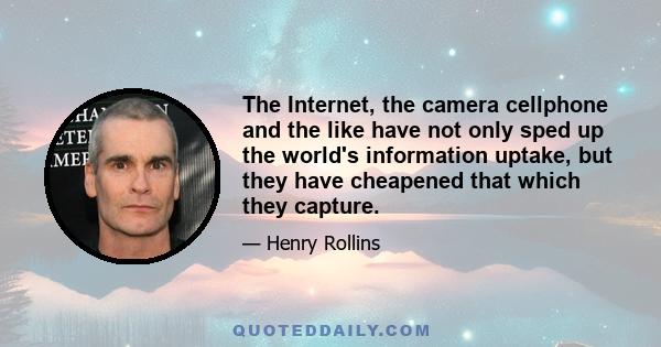 The Internet, the camera cellphone and the like have not only sped up the world's information uptake, but they have cheapened that which they capture.