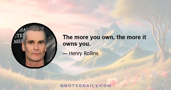 The more you own, the more it owns you.