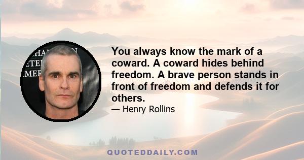 You always know the mark of a coward. A coward hides behind freedom. A brave person stands in front of freedom and defends it for others.