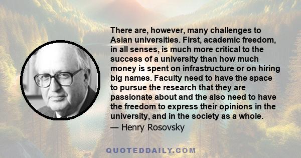 There are, however, many challenges to Asian universities. First, academic freedom, in all senses, is much more critical to the success of a university than how much money is spent on infrastructure or on hiring big