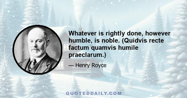 Whatever is rightly done, however humble, is noble. (Quidvis recte factum quamvis humile praeclarum.)