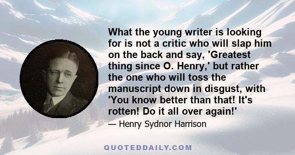 What the young writer is looking for is not a critic who will slap him on the back and say, 'Greatest thing since O. Henry,' but rather the one who will toss the manuscript down in disgust, with 'You know better than