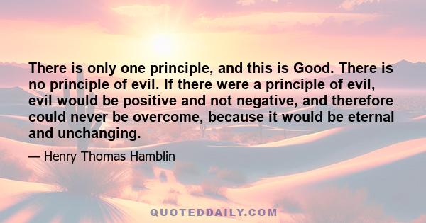 There is only one principle, and this is Good. There is no principle of evil. If there were a principle of evil, evil would be positive and not negative, and therefore could never be overcome, because it would be