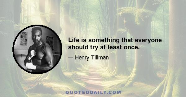 Life is something that everyone should try at least once.