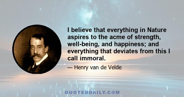 I believe that everything in Nature aspires to the acme of strength, well-being, and happiness; and everything that deviates from this I call immoral.