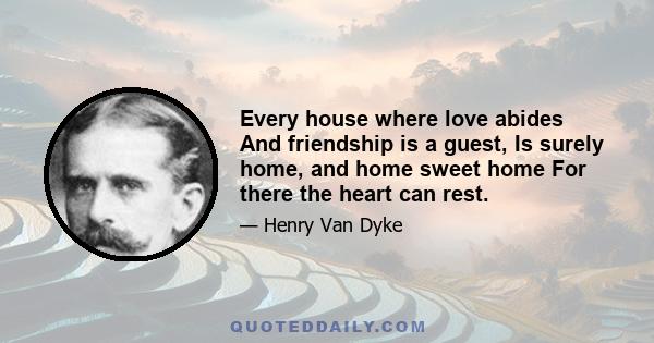 Every house where love abides And friendship is a guest, Is surely home, and home sweet home For there the heart can rest.