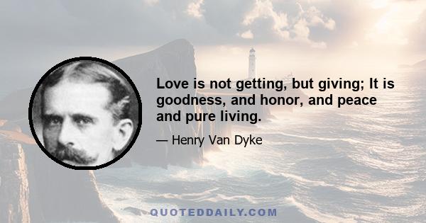 Love is not getting, but giving; It is goodness, and honor, and peace and pure living.