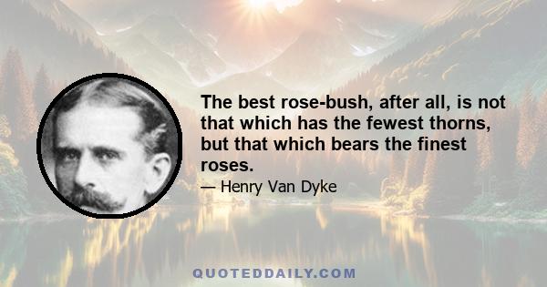 The best rose-bush, after all, is not that which has the fewest thorns, but that which bears the finest roses.