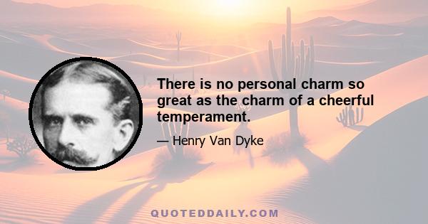 There is no personal charm so great as the charm of a cheerful temperament.