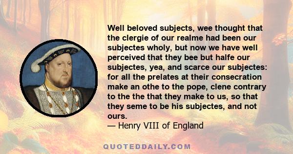 Well beloved subjects, wee thought that the clergie of our realme had been our subjectes wholy, but now we have well perceived that they bee but halfe our subjectes, yea, and scarce our subjectes: for all the prelates