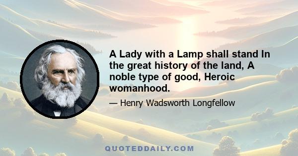 A Lady with a Lamp shall stand In the great history of the land, A noble type of good, Heroic womanhood.