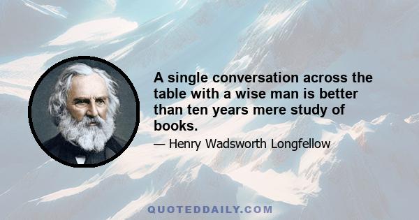 A single conversation across the table with a wise man is better than ten years mere study of books.