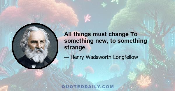 All things must change To something new, to something strange.