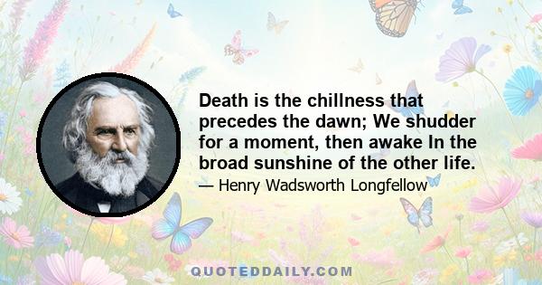 Death is the chillness that precedes the dawn; We shudder for a moment, then awake In the broad sunshine of the other life.