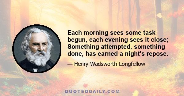 Each morning sees some task begun, each evening sees it close; Something attempted, something done, has earned a night's repose.